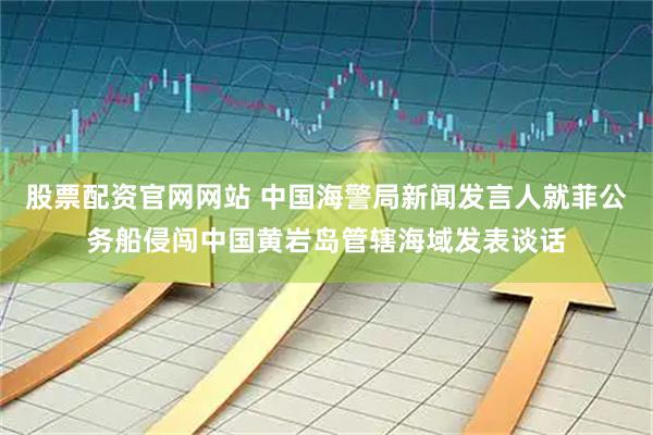 股票配资官网网站 中国海警局新闻发言人就菲公务船侵闯中国黄岩岛管辖海域发表谈话