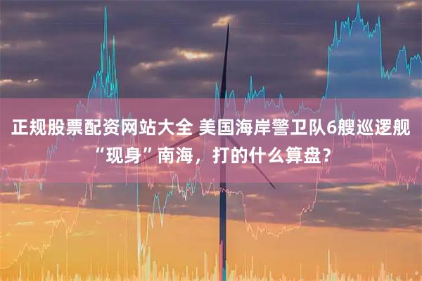 正规股票配资网站大全 美国海岸警卫队6艘巡逻舰“现身”南海，打的什么算盘？