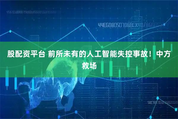 股配资平台 前所未有的人工智能失控事故！中方救场
