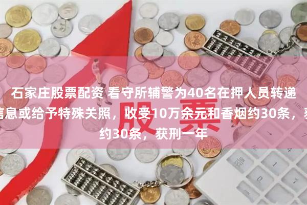 石家庄股票配资 看守所辅警为40名在押人员转递物品、信息或给予特殊关照，收受10万余元和香烟约30条，获刑一年